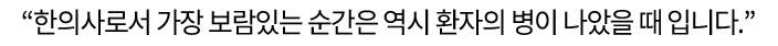 “한의사로서 가장 보람있는 순간은 역시 환자의 병이나았을 때 입니다.”